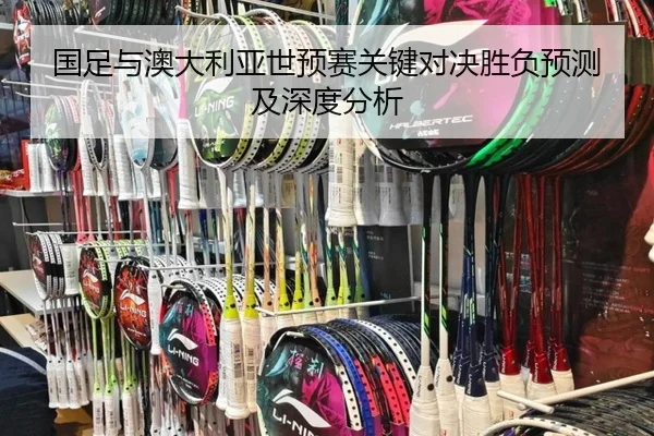 国足与澳大利亚世预赛关键对决胜负预测及深度分析 | jiuyou